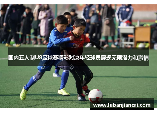 国内五人制U8足球赛精彩对决年轻球员展现无限潜力和激情