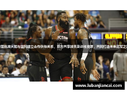 联盟批准火箭与篮网建立合作伙伴关系，双方共享球员及训练资源，共同打造未来冠军之路