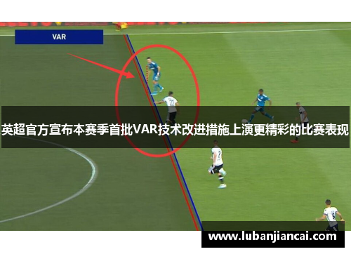 英超官方宣布本赛季首批VAR技术改进措施上演更精彩的比赛表现
