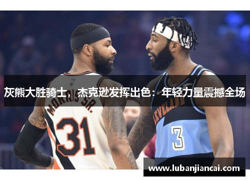 灰熊大胜骑士，杰克逊发挥出色：年轻力量震撼全场