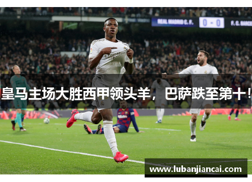 皇马主场大胜西甲领头羊，巴萨跌至第十！