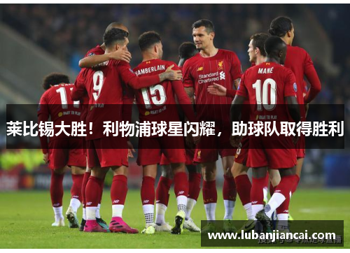 莱比锡大胜！利物浦球星闪耀，助球队取得胜利