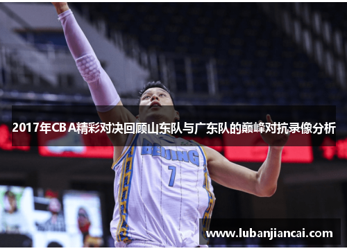 2017年CBA精彩对决回顾山东队与广东队的巅峰对抗录像分析