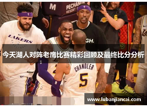 今天湖人对阵老鹰比赛精彩回顾及最终比分分析
