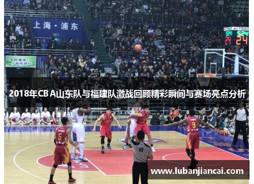 2018年CBA山东队与福建队激战回顾精彩瞬间与赛场亮点分析