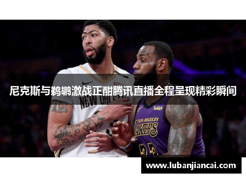 尼克斯与鹈鹕激战正酣腾讯直播全程呈现精彩瞬间