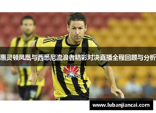 惠灵顿凤凰与西悉尼流浪者精彩对决直播全程回顾与分析