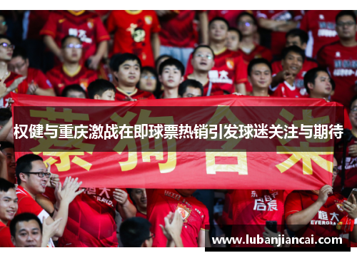 权健与重庆激战在即球票热销引发球迷关注与期待