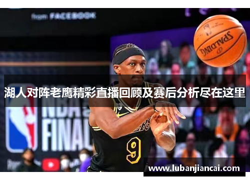 湖人对阵老鹰精彩直播回顾及赛后分析尽在这里