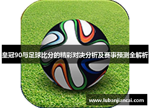皇冠90与足球比分的精彩对决分析及赛事预测全解析