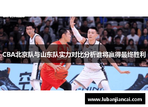CBA北京队与山东队实力对比分析谁将赢得最终胜利