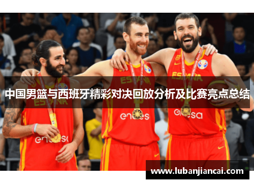 中国男篮与西班牙精彩对决回放分析及比赛亮点总结