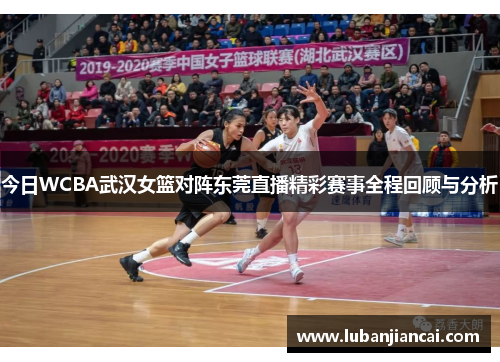 今日WCBA武汉女篮对阵东莞直播精彩赛事全程回顾与分析