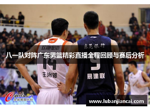 八一队对阵广东男篮精彩直播全程回顾与赛后分析