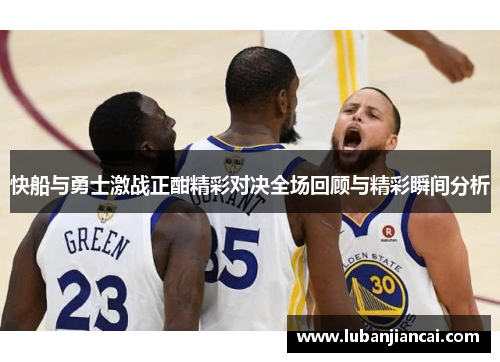 快船与勇士激战正酣精彩对决全场回顾与精彩瞬间分析