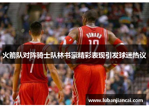 火箭队对阵骑士队林书豪精彩表现引发球迷热议