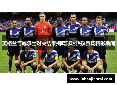 英格兰与威尔士对决结果揭晓球迷热议赛场精彩瞬间
