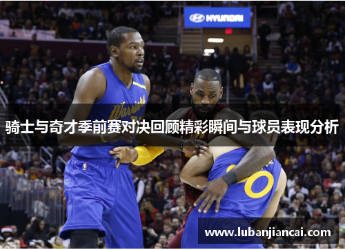 骑士与奇才季前赛对决回顾精彩瞬间与球员表现分析