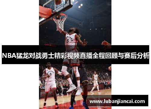 NBA猛龙对战勇士精彩视频直播全程回顾与赛后分析