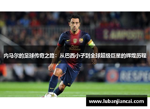内马尔的足球传奇之路：从巴西小子到全球超级巨星的辉煌历程