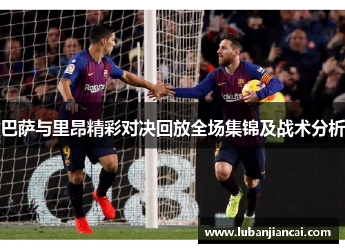 巴萨与里昂精彩对决回放全场集锦及战术分析